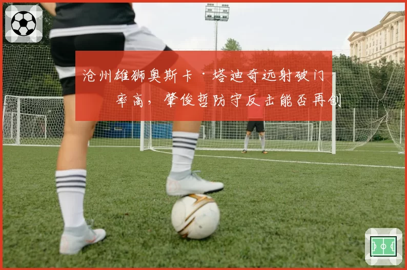 沧州雄狮奥斯卡·塔迪奇远射破门效率高,肇俊哲防守反击能否再创奇迹?