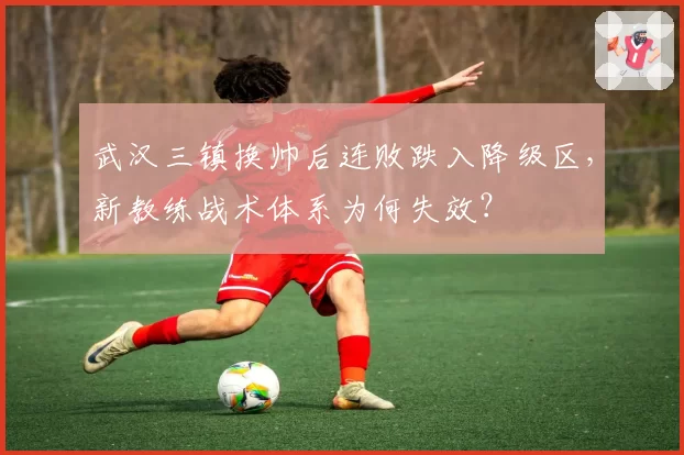 武汉三镇换帅后连败跌入降级区,新教练战术体系为何失效?
