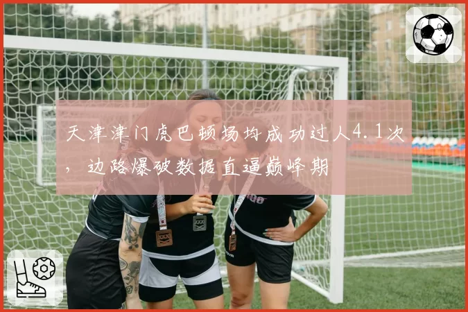 天津津门虎巴顿场均成功过人4.1次,边路爆破数据直逼巅峰期