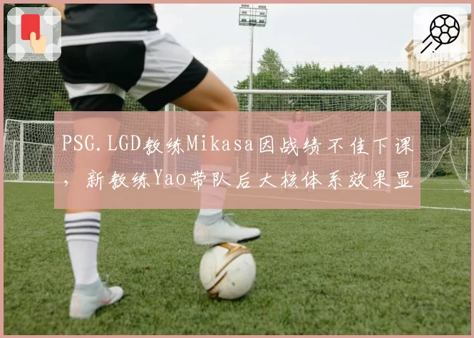 PSG.LGD教练Mikasa因战绩不佳下课，新教练Yao带队后大核体系效果显著
