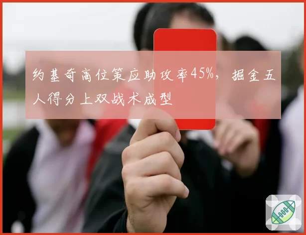 约基奇高位策应助攻率45%,掘金五人得分上双战术成型