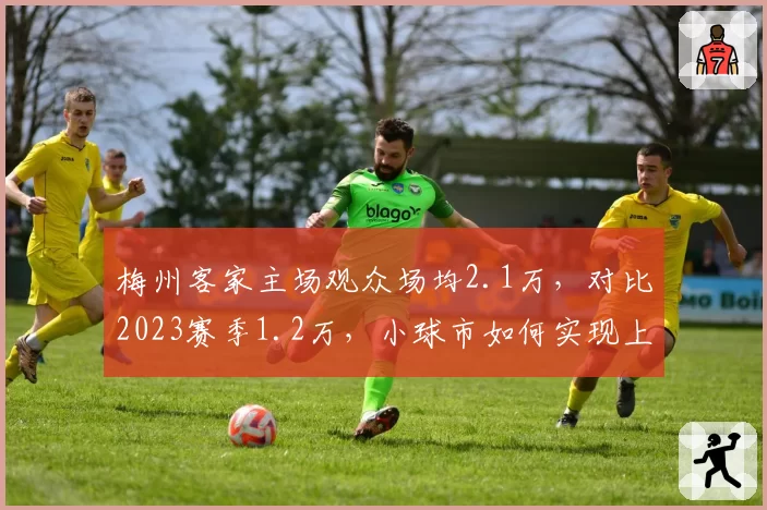 梅州客家主场观众场均2.1万，对比2023赛季1.2万，小球市如何实现上座率翻倍