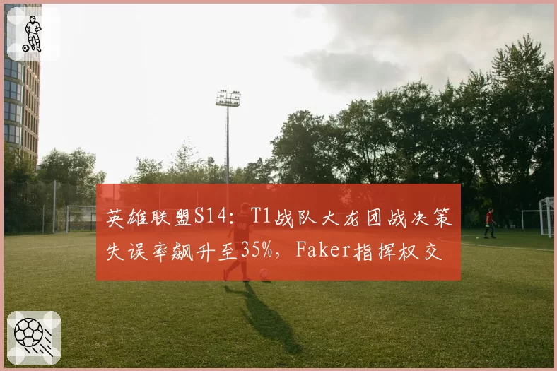 英雄联盟S14:T1战队大龙团战决策失误率飙升至35%,Faker指挥权交接引发战术质疑?