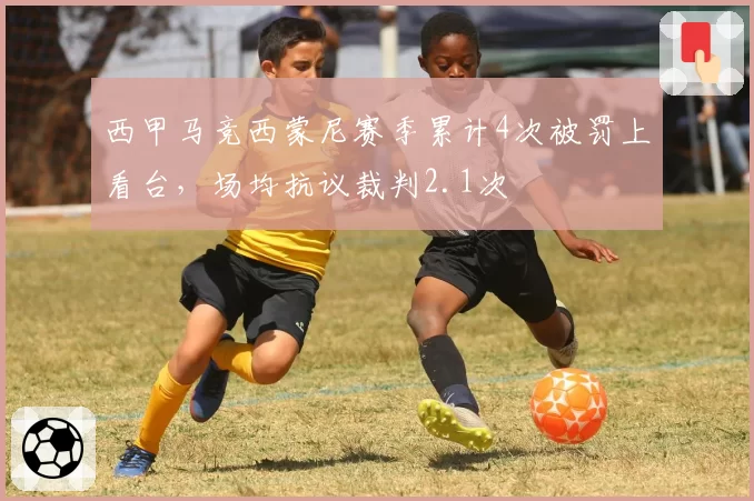 西甲马竞西蒙尼赛季累计4次被罚上看台，场均抗议裁判2.1次
