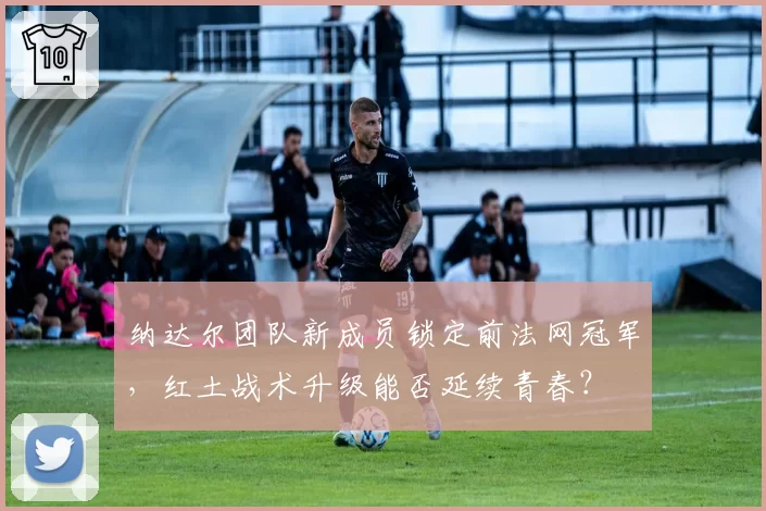 纳达尔团队新成员锁定前法网冠军，红土战术升级能否延续青春？