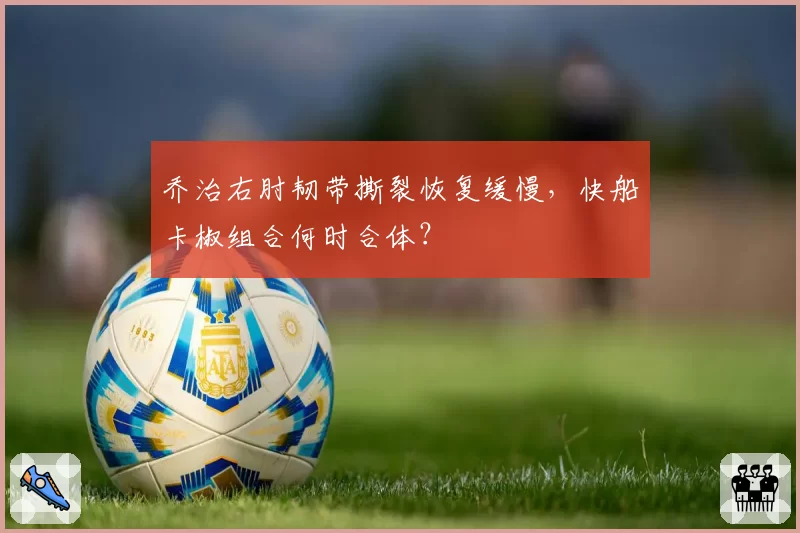 乔治右肘韧带撕裂恢复缓慢,快船卡椒组合何时合体?