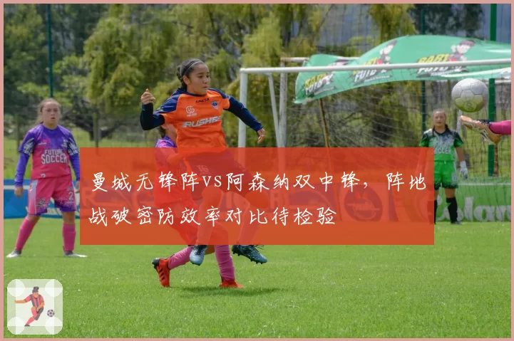 曼城无锋阵vs阿森纳双中锋,阵地战破密防效率对比待检验