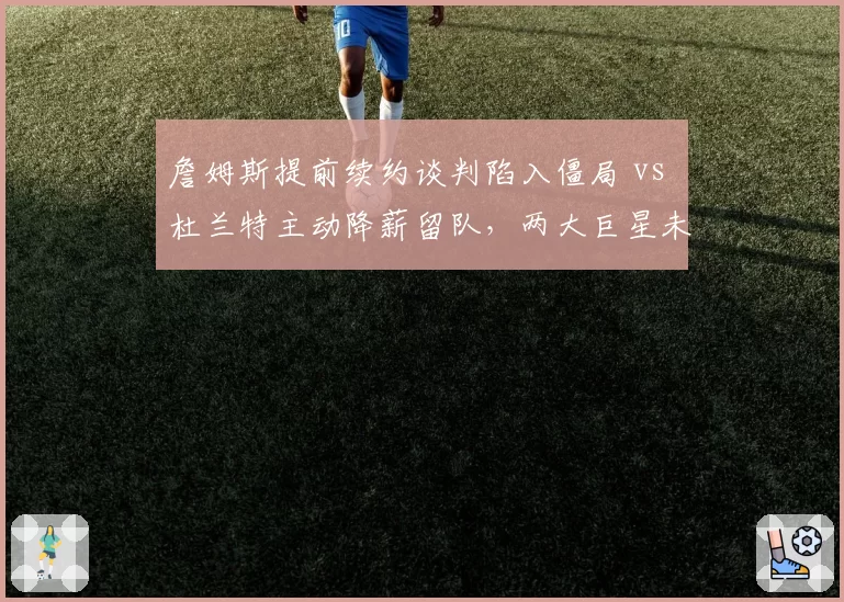 詹姆斯提前续约谈判陷入僵局 vs 杜兰特主动降薪留队，两大巨星未来动向对比