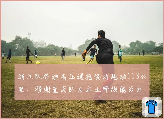 浙江队乔迪高压逼抢场均跑动113公里,穆谢奎离队后本土锋线能否扛起大旗?