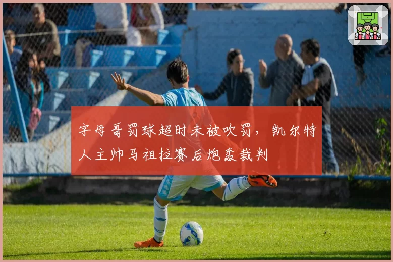字母哥罚球超时未被吹罚，凯尔特人主帅马祖拉赛后炮轰裁判