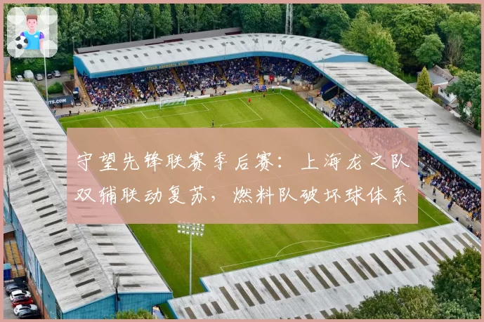 守望先锋联赛季后赛:上海龙之队双辅联动复苏,燃料队破坏球体系需防范