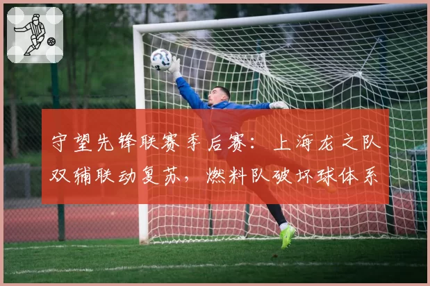 守望先锋联赛季后赛：上海龙之队双辅联动复苏，燃料队破坏球体系需防范