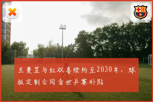 王曼昱与红双喜续约至2030年，球板定制合同含世乒赛补贴