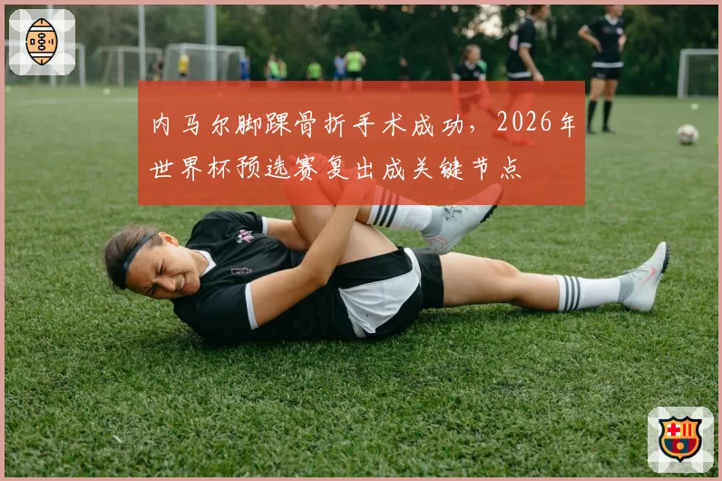内马尔脚踝骨折手术成功，2026年世界杯预选赛复出成关键节点