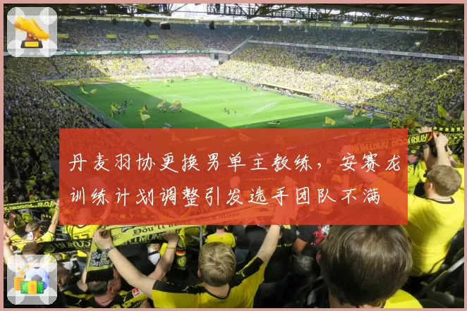 丹麦羽协更换男单主教练,安赛龙训练计划调整引发选手团队不满