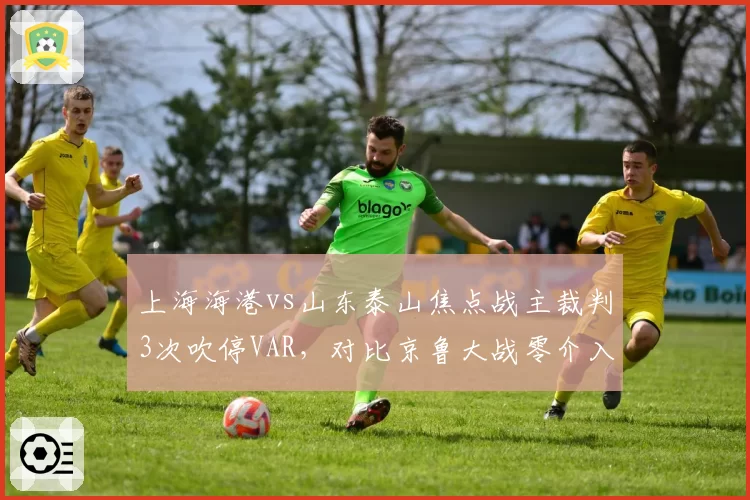 上海海港vs山东泰山焦点战主裁判3次吹停VAR,对比京鲁大战零介入引尺度不一质疑