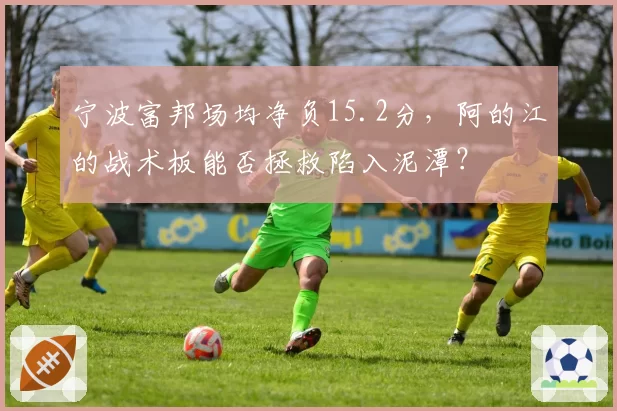 宁波富邦场均净负15.2分，阿的江的战术板能否拯救陷入泥潭？