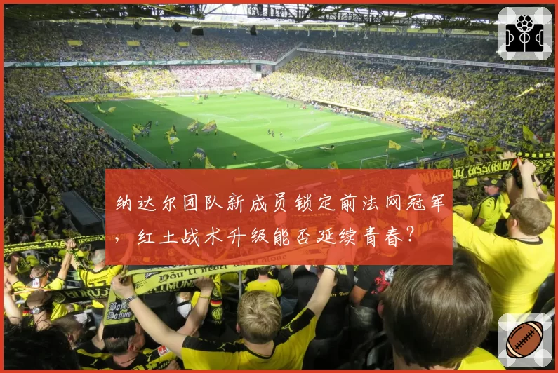 纳达尔团队新成员锁定前法网冠军，红土战术升级能否延续青春？