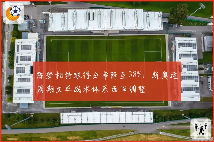 陈梦相持球得分率降至38%,新奥运周期女单战术体系面临调整