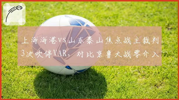 上海海港vs山东泰山焦点战主裁判3次吹停VAR,对比京鲁大战零介入引尺度不一质疑