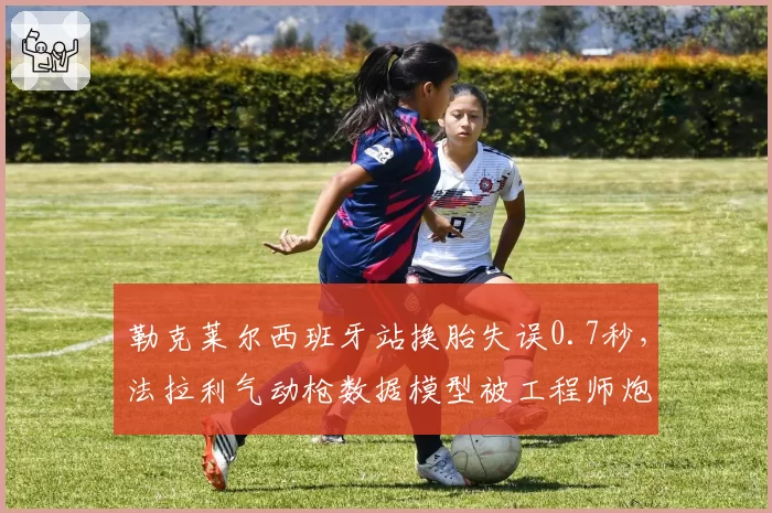 勒克莱尔西班牙站换胎失误0.7秒,法拉利气动枪数据模型被工程师炮轰