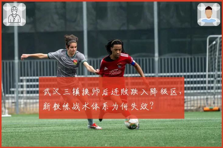武汉三镇换帅后连败跌入降级区,新教练战术体系为何失效?