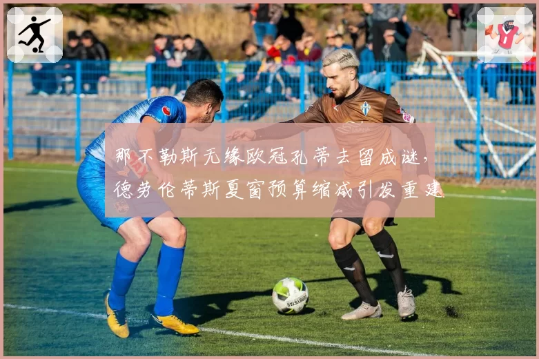 那不勒斯无缘欧冠孔蒂去留成谜，德劳伦蒂斯夏窗预算缩减引发重建危机？