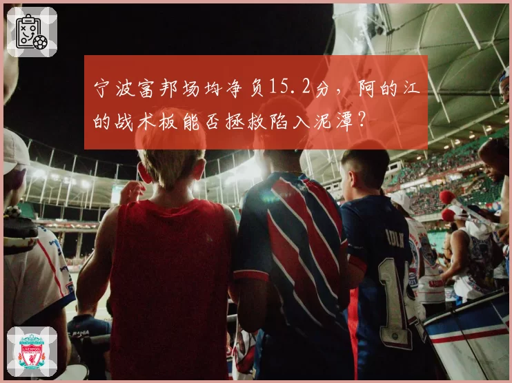 宁波富邦场均净负15.2分，阿的江的战术板能否拯救陷入泥潭？