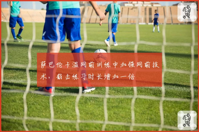 萨巴伦卡温网前训练中加强网前技术，截击练习时长增加一倍