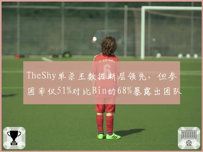 TheShy单杀王数据断层领先,但参团率仅51%对比Bin的68%暴露出团队协同短板