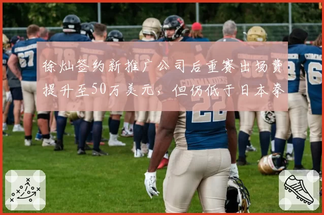 徐灿签约新推广公司后重赛出场费提升至50万美元，但仍低于日本拳王