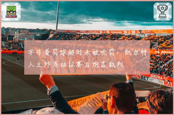 字母哥罚球超时未被吹罚,凯尔特人主帅马祖拉赛后炮轰裁判