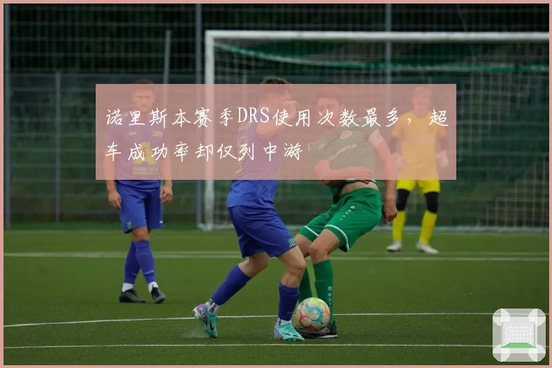 诺里斯本赛季DRS使用次数最多,超车成功率却仅列中游