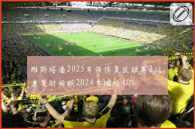 维斯塔潘2025年颈伤复发缺赛2站，康复时间较2024年缩短40%