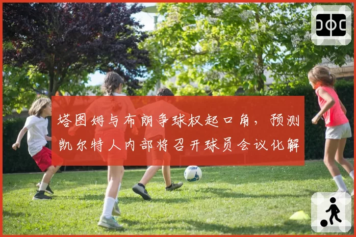 塔图姆与布朗争球权起口角,预测凯尔特人内部将召开球员会议化解矛盾
