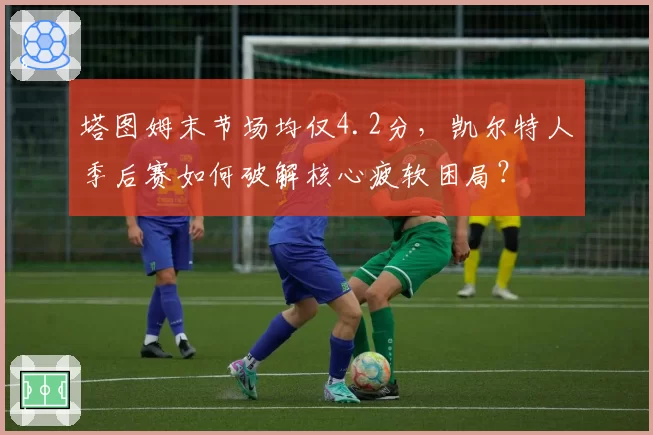 塔图姆末节场均仅4.2分,凯尔特人季后赛如何破解核心疲软困局?