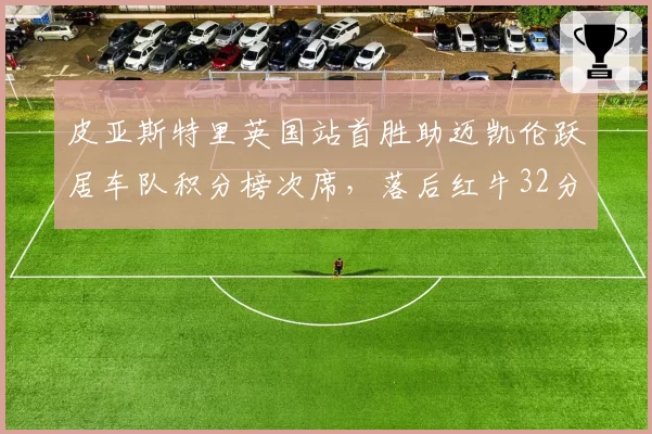 皮亚斯特里英国站首胜助迈凯伦跃居车队积分榜次席,落后红牛32分