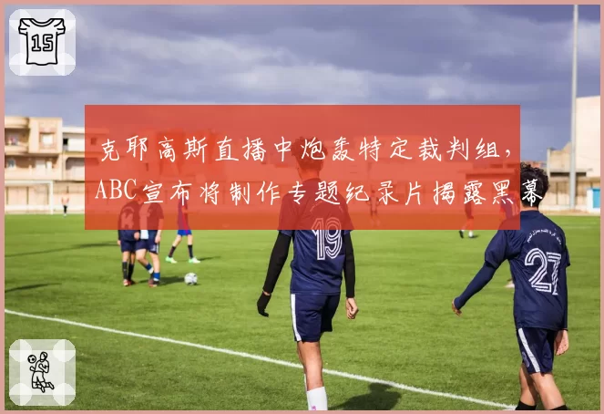 克耶高斯直播中炮轰特定裁判组,ABC宣布将制作专题纪录片揭露黑幕