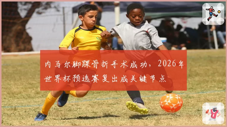 内马尔脚踝骨折手术成功,2026年世界杯预选赛复出成关键节点